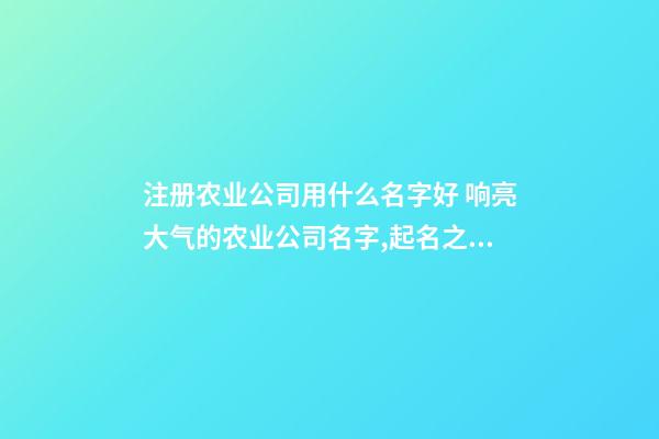 注册农业公司用什么名字好 响亮大气的农业公司名字,起名之家